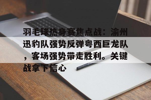爱游戏电竞入口-关于羽毛球热身赛焦点战：渝州迅豹队强势反弹粤西巨龙队，客场强势带走胜利。关键战拿下信心的信息