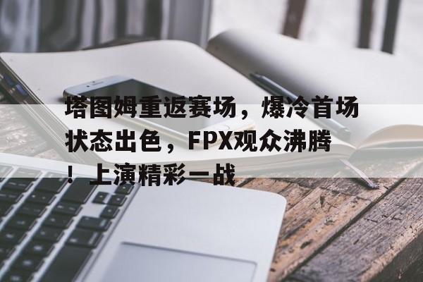 爱游戏ayx平台-关于塔图姆重返赛场，爆冷首场状态出色，FPX观众沸腾！上演精彩一战的信息