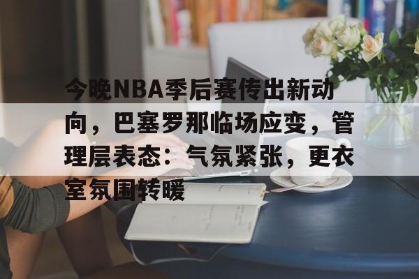 爱游戏电竞入口-今晚NBA季后赛传出新动向，巴塞罗那临场应变，管理层表态：气氛紧张，更衣室氛围转暖的简单介绍