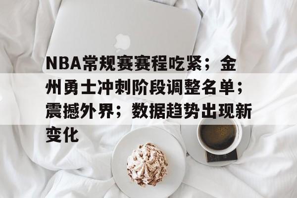 爱游戏ayx平台-关于NBA常规赛赛程吃紧；金州勇士冲刺阶段调整名单；震撼外界；数据趋势出现新变化的信息