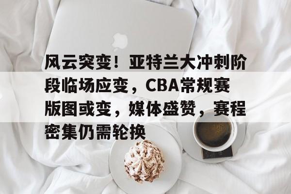 爱游戏电竞入口-风云突变！亚特兰大冲刺阶段临场应变，CBA常规赛版图或变，媒体盛赞，赛程密集仍需轮换的简单介绍