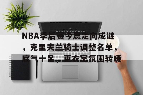爱游戏ayx平台-NBA季后赛今晨走向成谜，克里夫兰骑士调整名单，底气十足，更衣室氛围转暖的简单介绍