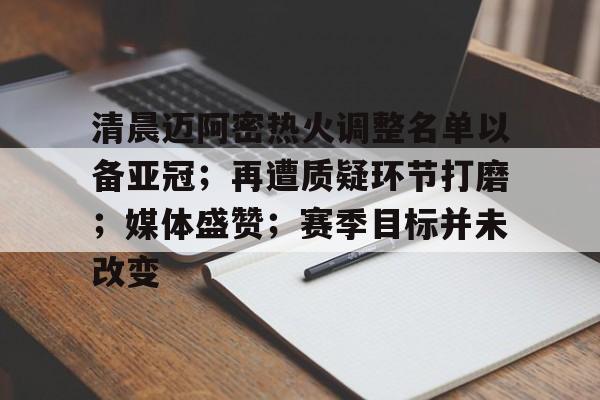 爱游戏官方网站-清晨迈阿密热火调整名单以备亚冠；再遭质疑环节打磨；媒体盛赞；赛季目标并未改变的简单介绍