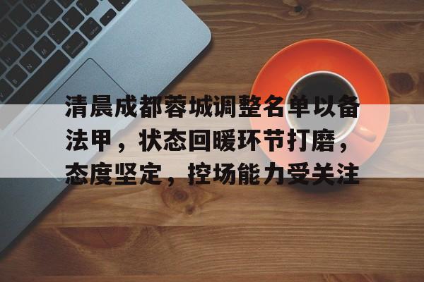 爱游戏中国官网-清晨成都蓉城调整名单以备法甲，状态回暖环节打磨，态度坚定，控场能力受关注的简单介绍